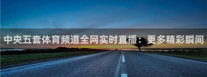 nba98篮球直播吧：中央五套体育频道全网实时直播：更多精彩瞬间