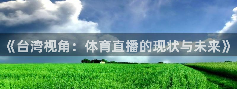 58体育直播吧：《台湾视角：体育直播的现状与未来》