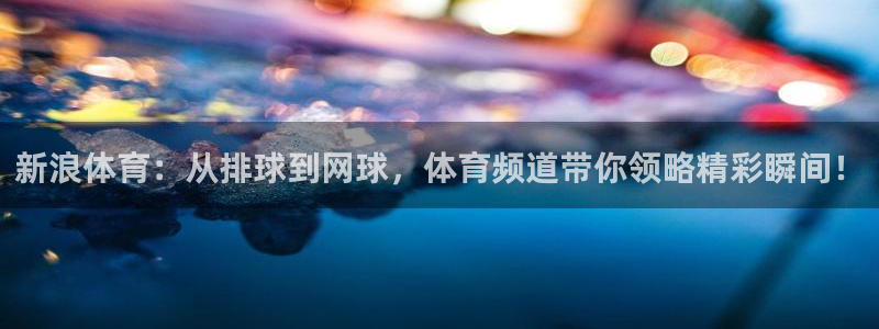 看球通直播吧：新浪体育：从排球到网球，体育频道带你领略精彩瞬间！