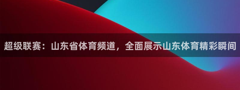 jrs无插件体育直播吧：超级联赛：山东省体育频道，全面展示山东体育精彩瞬间