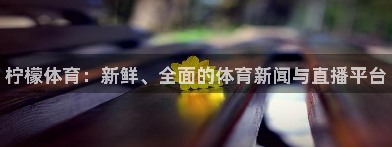 直播吧足球免费直播：柠檬体育：新鲜、全面的体育新闻与直播平台