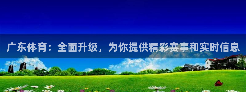 147体育直播吧：广东体育：全面升级，为你提供精彩赛事和实时信息