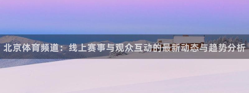 nba直播吧nba直播：北京体育频道：线上赛事与观众互动的最新动态与趋势分析